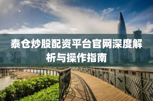 泰仓炒股配资平台官网深度解析与操作指南