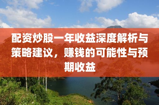 配资炒股一年收益深度解析与策略建议，赚钱的可能性与预期收益