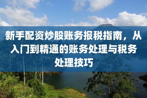 新手配资炒股账务报税指南，从入门到精通的账务处理与税务处理技巧