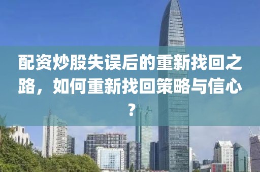 配资炒股失误后的重新找回之路，如何重新找回策略与信心？