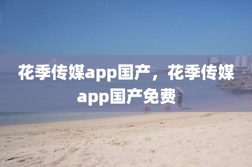 花季传媒app国产，花季传媒app国产免费