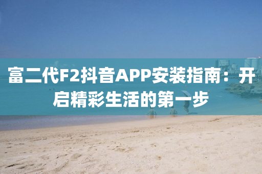 富二代F2抖音APP安装指南：开启精彩生活的第一步