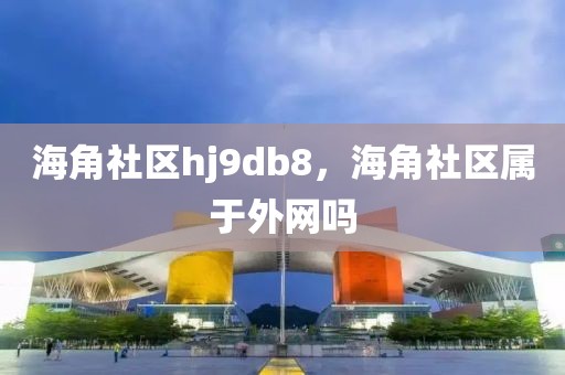 海角社区hj9db8，海角社区属于外网吗