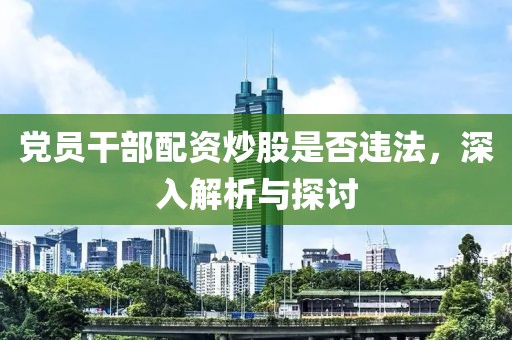 党员干部配资炒股是否违法，深入解析与探讨