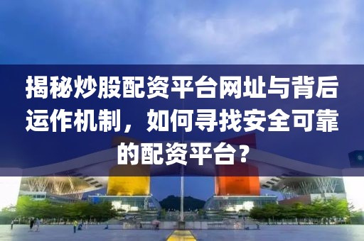 揭秘炒股配资平台网址与背后运作机制，如何寻找安全可靠的配资平台？