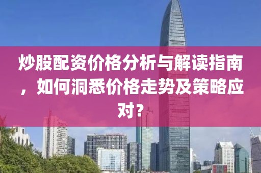 炒股配资价格分析与解读指南，如何洞悉价格走势及策略应对？