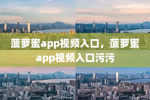 菠萝蜜app视频入口，菠萝蜜app视频入口污污