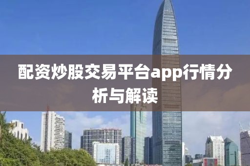 配资炒股交易平台app行情分析与解读