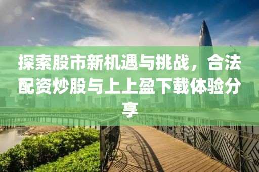 探索股市新机遇与挑战，合法配资炒股与上上盈下载体验分享