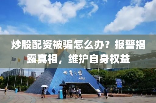 炒股配资被骗怎么办？报警揭露真相，维护自身权益