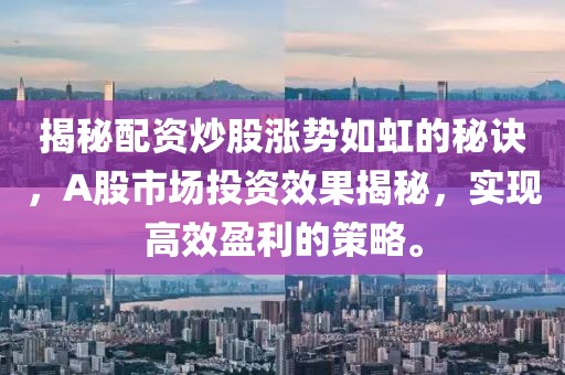 揭秘配资炒股涨势如虹的秘诀，A股市场投资效果揭秘，实现高效盈利的策略。