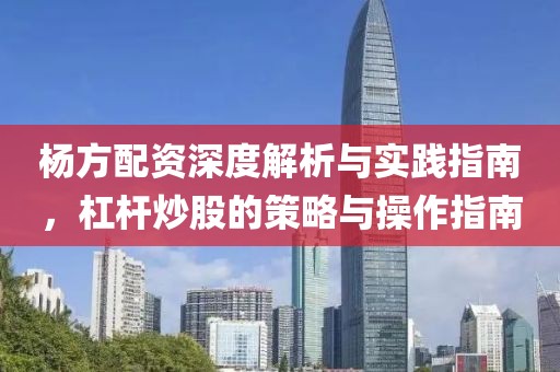 杨方配资深度解析与实践指南，杠杆炒股的策略与操作指南