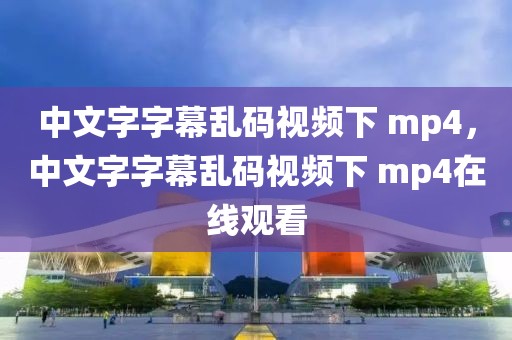 中文字字幕乱码视频下 mp4，中文字字幕乱码视频下 mp4在线观看