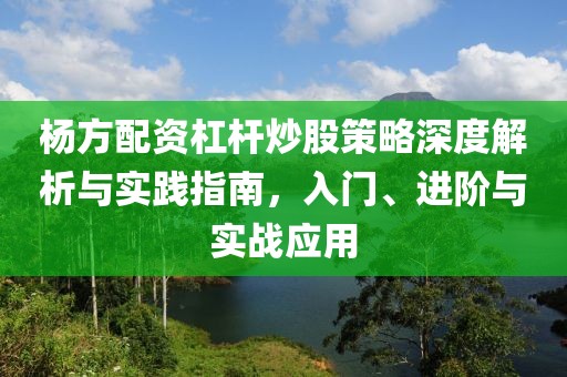 杨方配资杠杆炒股策略深度解析与实践指南，入门、进阶与实战应用