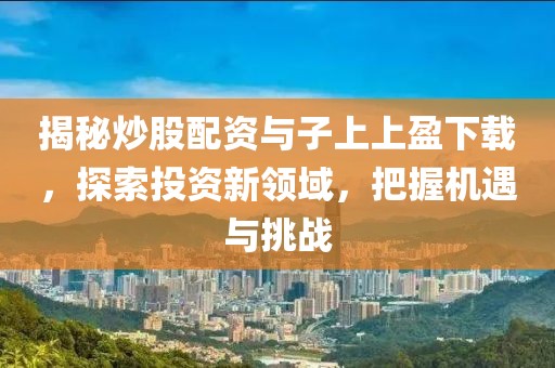 揭秘炒股配资与子上上盈下载，探索投资新领域，把握机遇与挑战