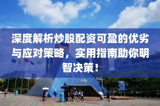 深度解析炒股配资可盈的优劣与应对策略，实用指南助你明智决策！