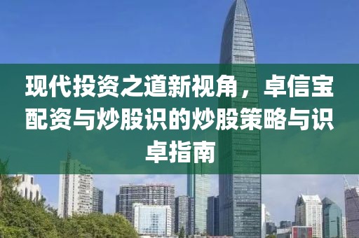 现代投资之道新视角，卓信宝配资与炒股识的炒股策略与识卓指南