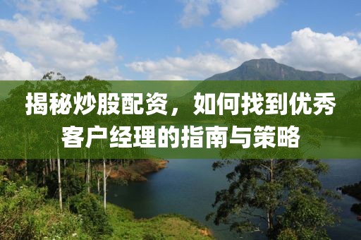 揭秘炒股配资，如何找到优秀客户经理的指南与策略