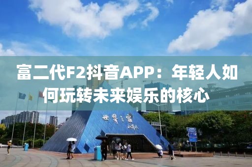 富二代F2抖音APP：年轻人如何玩转未来娱乐的核心