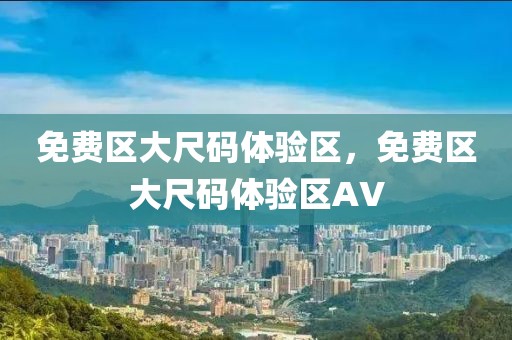 免费区大尺码体验区，免费区大尺码体验区AV