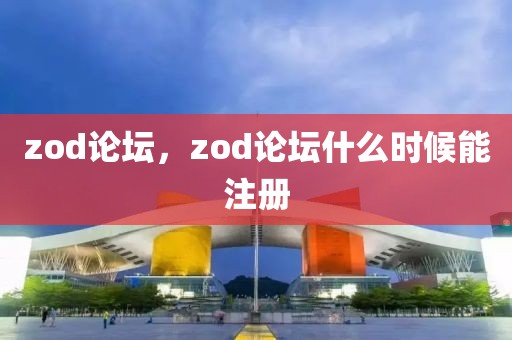 zod论坛，zod论坛什么时候能注册