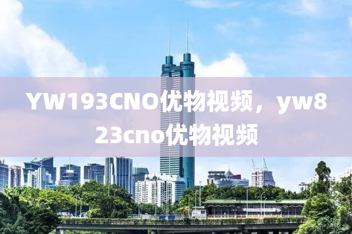 YW193CNO优物视频，yw823cno优物视频