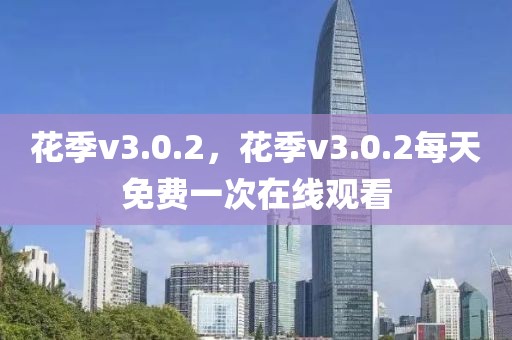 花季v3.0.2，花季v3.0.2每天免费一次在线观看