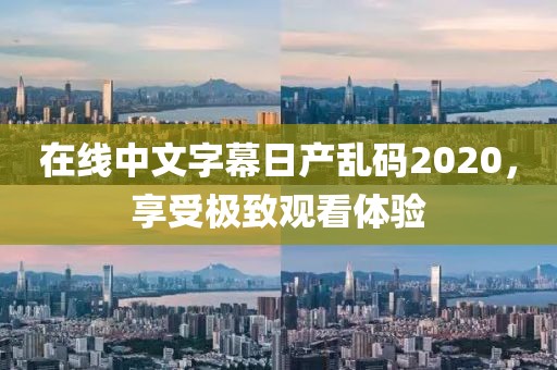 在线中文字幕日产乱码2020，享受极致观看体验