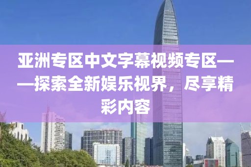 亚洲专区中文字幕视频专区——探索全新娱乐视界，尽享精彩内容