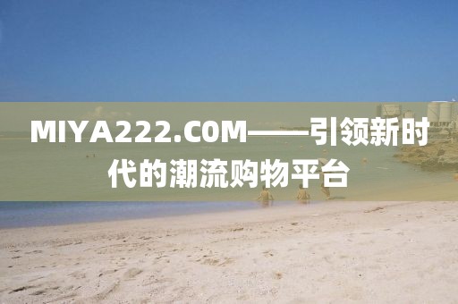 MIYA222.C0M——引领新时代的潮流购物平台