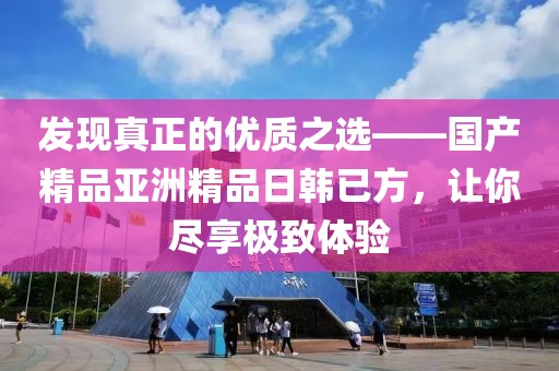 发现真正的优质之选——国产精品亚洲精品日韩已方，让你尽享极致体验