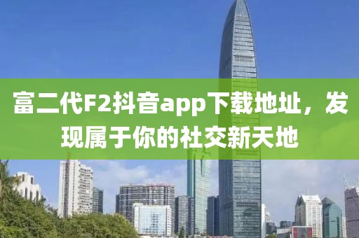 富二代F2抖音app下载地址，发现属于你的社交新天地