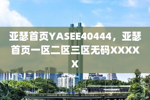 亚瑟首页YASEE40444，亚瑟首页一区二区三区无码XXXXX