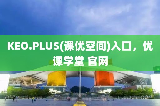 KEO.PLUS(课优空间)入口，优课学堂 官网