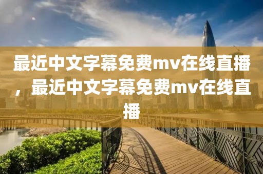 最近中文字幕免费mv在线直播，最近中文字幕免费mv在线直播