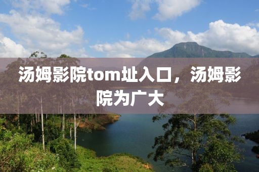 汤姆影院tom址入口，汤姆影院为广大