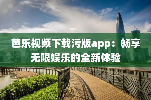 芭乐视频下载污版app：畅享无限娱乐的全新体验