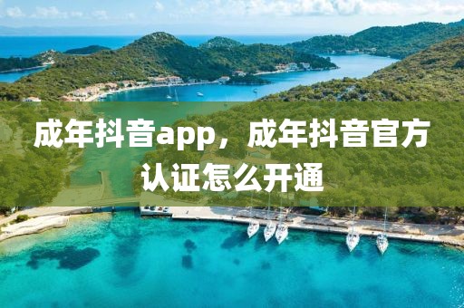 成年抖音app，成年抖音官方认证怎么开通