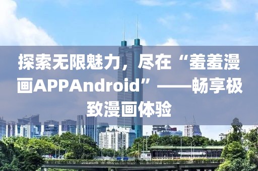 探索无限魅力，尽在“羞羞漫画APPAndroid”——畅享极致漫画体验