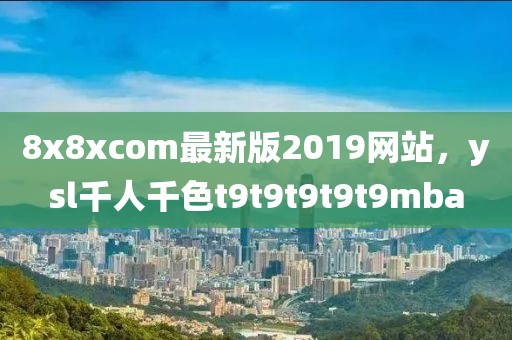 8x8xcom最新版2019网站，ysl千人千色t9t9t9t9t9mba