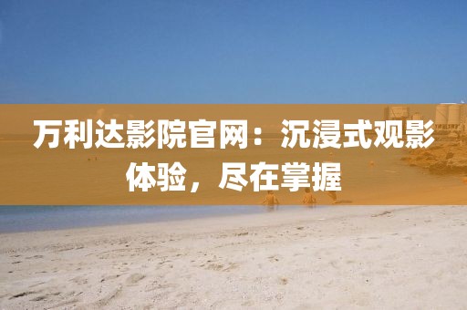 万利达影院官网：沉浸式观影体验，尽在掌握