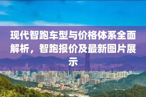 现代智跑车型与价格体系全面解析，智跑报价及最新图片展示