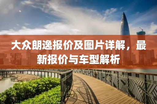 大众朗逸报价及图片详解，最新报价与车型解析