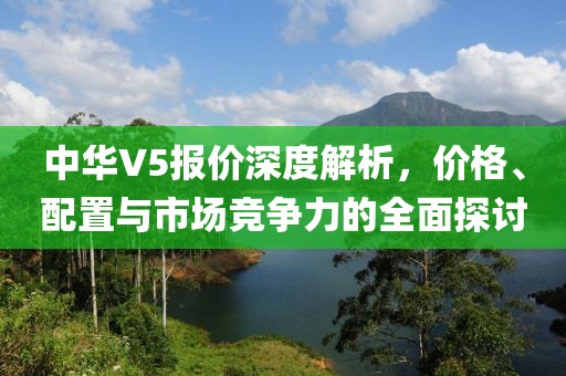 中华V5报价深度解析，价格、配置与市场竞争力的全面探讨