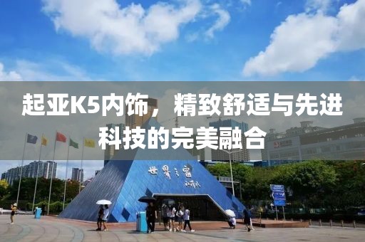 起亚K5内饰，精致舒适与先进科技的完美融合