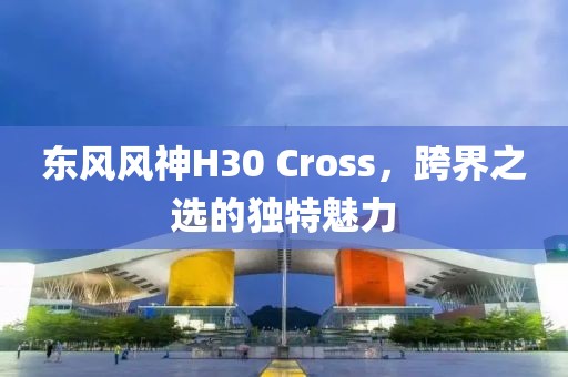 东风风神H30 Cross，跨界之选的独特魅力