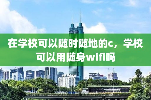 在学校可以随时随地的c，学校可以用随身wifi吗