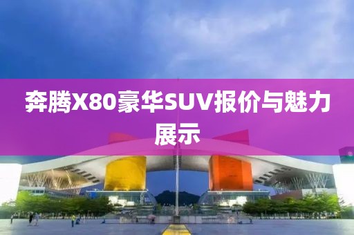 奔腾X80豪华SUV报价与魅力展示