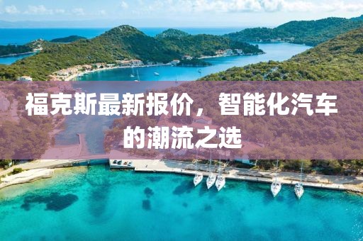 福克斯最新报价，智能化汽车的潮流之选