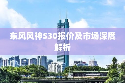 东风风神S30报价及市场深度解析